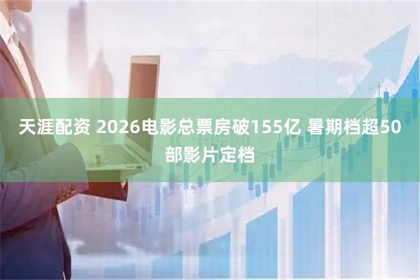 天涯配资 2026电影总票房破155亿 暑期档超50部影片定档