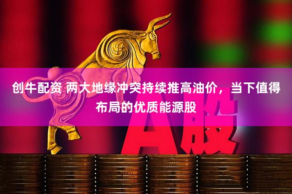 创牛配资 两大地缘冲突持续推高油价，当下值得布局的优质能源股