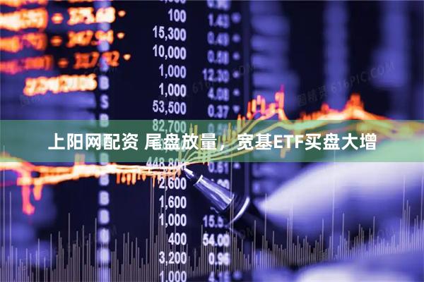 上阳网配资 尾盘放量，宽基ETF买盘大增